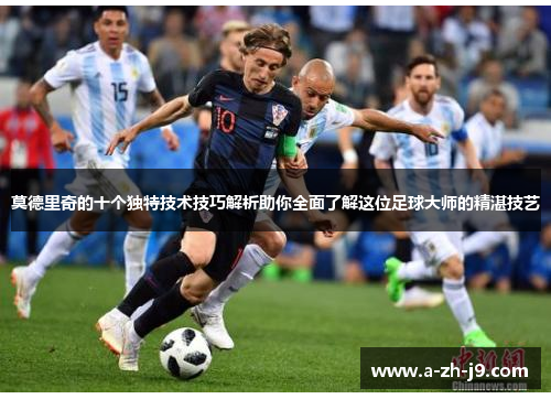 莫德里奇的十个独特技术技巧解析助你全面了解这位足球大师的精湛技艺 莫德里奇的十个独特技术技巧解析助你全面了解这位足球大师的精湛技艺