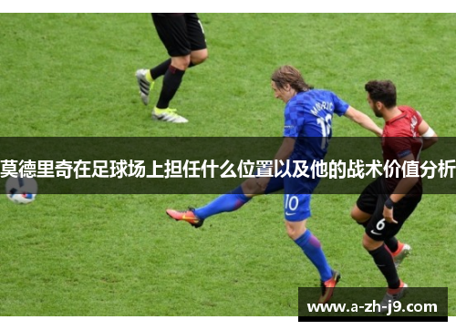 莫德里奇在足球场上担任什么位置以及他的战术价值分析