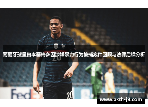 葡萄牙球星鲁本塞梅多因涉嫌暴力行为被捕案件回顾与法律后续分析 葡萄牙球星鲁本塞梅多因涉嫌暴力行为被捕案件回顾与法律后续分析