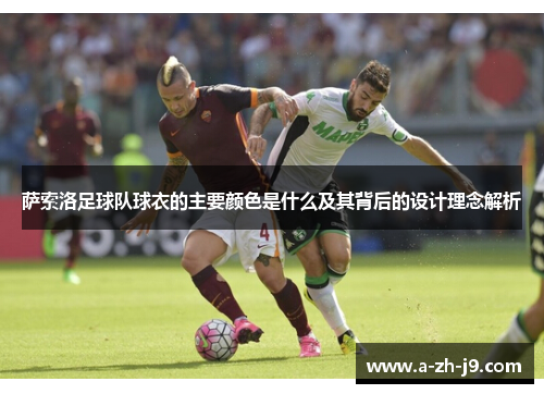 萨索洛足球队球衣的主要颜色是什么及其背后的设计理念解析 萨索洛足球队球衣的主要颜色是什么及其背后的设计理念解析