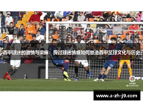 西甲球迷的激情与荣耀：探讨球迷情感如何塑造西甲足球文化与历史