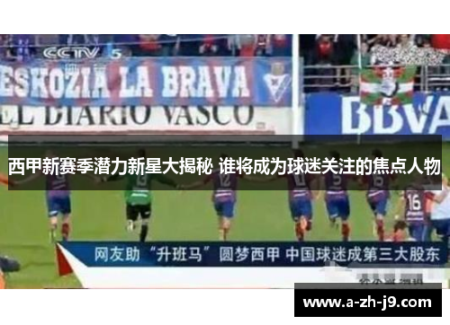 西甲新赛季潜力新星大揭秘 谁将成为球迷关注的焦点人物 西甲新赛季潜力新星大揭秘 谁将成为球迷关注的焦点人物