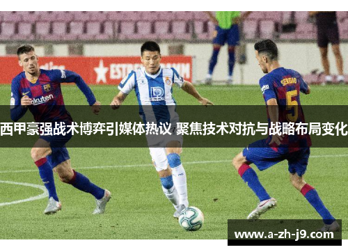 西甲豪强战术博弈引媒体热议 聚焦技术对抗与战略布局变化 西甲豪强战术博弈引媒体热议 聚焦技术对抗与战略布局变化