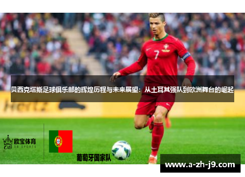 贝西克塔斯足球俱乐部的辉煌历程与未来展望:从土耳其强队到欧洲舞台的崛起 贝西克塔斯足球俱乐部的辉煌历程与未来展望:从土耳其强队到欧洲舞台的崛起