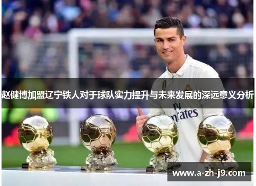 赵健博加盟辽宁铁人对于球队实力提升与未来发展的深远意义分析 赵健博加盟辽宁铁人对于球队实力提升与未来发展的深远意义分析