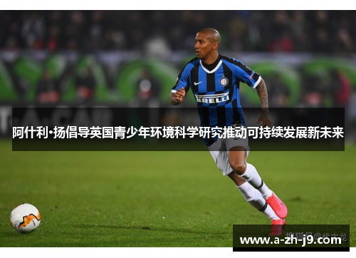 阿什利·扬倡导英国青少年环境科学研究推动可持续发展新未来