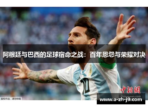 阿根廷与巴西的足球宿命之战：百年恩怨与荣耀对决