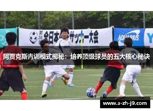 阿贾克斯青训模式揭秘:培养顶级球员的五大核心秘诀 阿贾克斯青训模式揭秘:培养顶级球员的五大核心秘诀