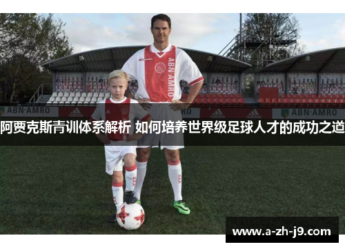 阿贾克斯青训体系解析 如何培养世界级足球人才的成功之道 阿贾克斯青训体系解析 如何培养世界级足球人才的成功之道