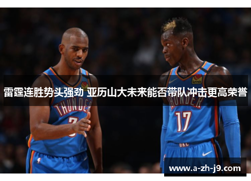 雷霆连胜势头强劲 亚历山大未来能否带队冲击更高荣誉 雷霆连胜势头强劲 亚历山大未来能否带队冲击更高荣誉