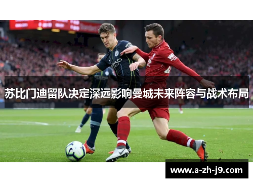 苏比门迪留队决定深远影响曼城未来阵容与战术布局