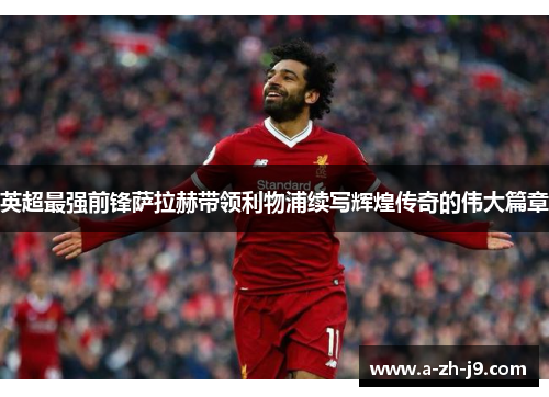英超最强前锋萨拉赫带领利物浦续写辉煌传奇的伟大篇章