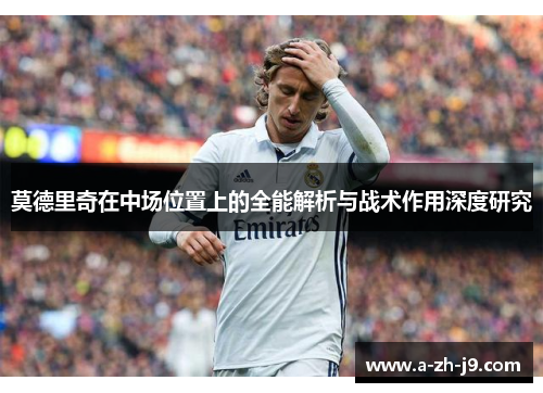 莫德里奇在中场位置上的全能解析与战术作用深度研究 莫德里奇在中场位置上的全能解析与战术作用深度研究