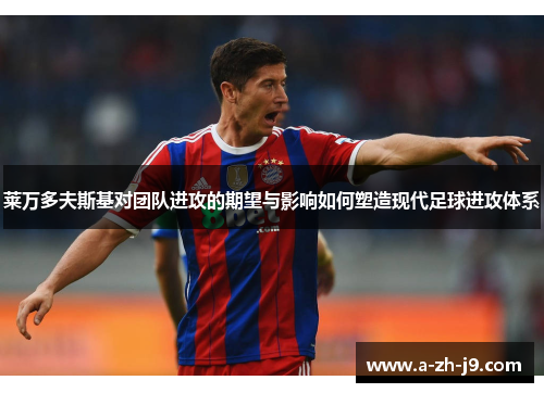 莱万多夫斯基对团队进攻的期望与影响如何塑造现代足球进攻体系 莱万多夫斯基对团队进攻的期望与影响如何塑造现代足球进攻体系