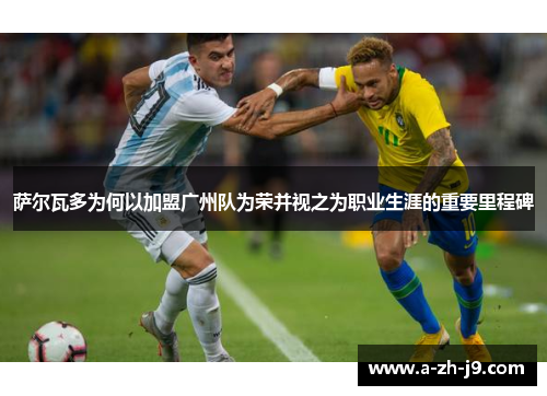 萨尔瓦多为何以加盟广州队为荣并视之为职业生涯的重要里程碑 萨尔瓦多为何以加盟广州队为荣并视之为职业生涯的重要里程碑