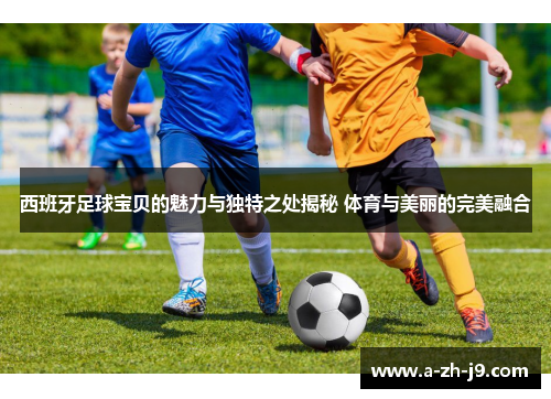 西班牙足球宝贝的魅力与独特之处揭秘 体育与美丽的完美融合 西班牙足球宝贝的魅力与独特之处揭秘 体育与美丽的完美融合