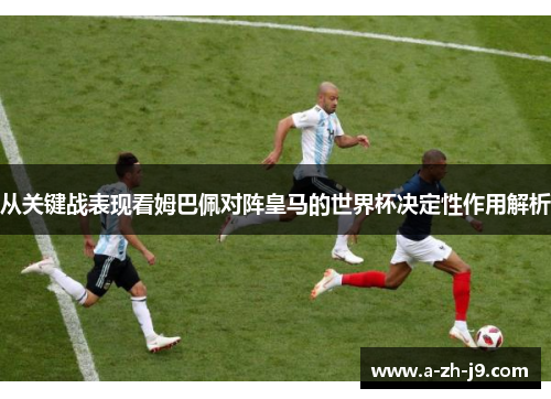 从关键战表现看姆巴佩对阵皇马的世界杯决定性作用解析