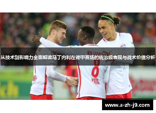 从技术到影响力全面解读马丁内利在德甲赛场的统治级表现与战术价值分析
