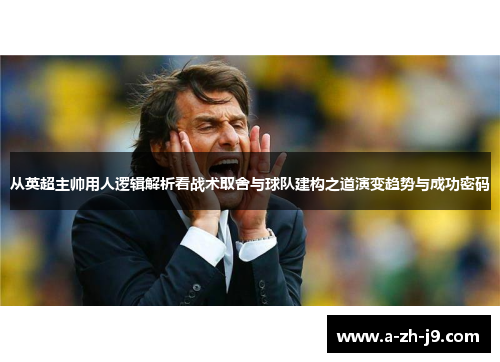 从英超主帅用人逻辑解析看战术取舍与球队建构之道演变趋势与成功密码 从英超主帅用人逻辑解析看战术取舍与球队建构之道演变趋势与成功密码