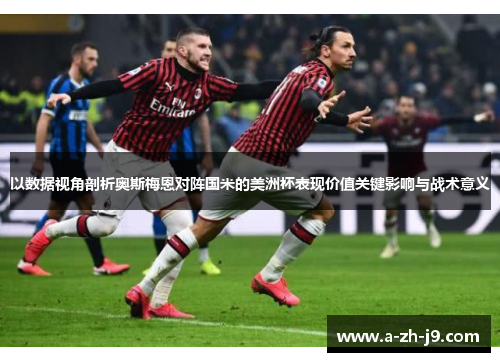 以数据视角剖析奥斯梅恩对阵国米的美洲杯表现价值关键影响与战术意义 以数据视角剖析奥斯梅恩对阵国米的美洲杯表现价值关键影响与战术意义