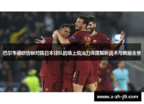 巴尔韦德欧协联对阵日本球队的场上统治力深度解析战术与数据全景