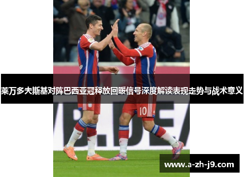 莱万多夫斯基对阵巴西亚冠释放回暖信号深度解读表现走势与战术意义 莱万多夫斯基对阵巴西亚冠释放回暖信号深度解读表现走势与战术意义