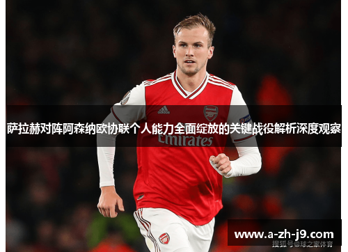 萨拉赫对阵阿森纳欧协联个人能力全面绽放的关键战役解析深度观察 萨拉赫对阵阿森纳欧协联个人能力全面绽放的关键战役解析深度观察