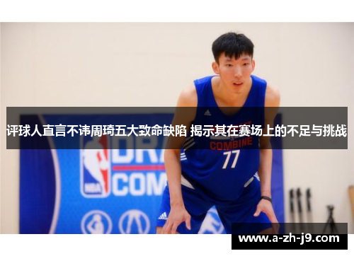 评球人直言不讳周琦五大致命缺陷 揭示其在赛场上的不足与挑战