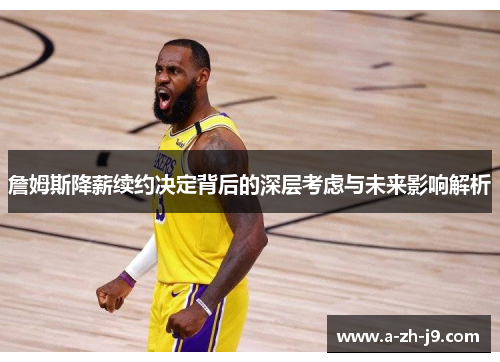 詹姆斯降薪续约决定背后的深层考虑与未来影响解析 詹姆斯降薪续约决定背后的深层考虑与未来影响解析