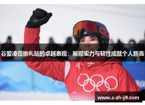 谷爱凌在崇礼站的卓越表现:展现实力与韧性成就个人新高 谷爱凌在崇礼站的卓越表现:展现实力与韧性成就个人新高