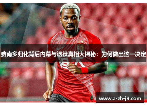 费南多归化背后内幕与退役真相大揭秘:为何做出这一决定 费南多归化背后内幕与退役真相大揭秘:为何做出这一决定