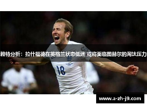 赖特分析:拉什福德在英格兰状态低迷 或将面临图赫尔的淘汰压力 赖特分析:拉什福德在英格兰状态低迷 或将面临图赫尔的淘汰压力