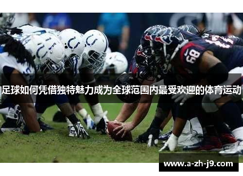 足球如何凭借独特魅力成为全球范围内最受欢迎的体育运动 足球如何凭借独特魅力成为全球范围内最受欢迎的体育运动