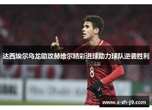 达西埃尔乌龙助攻赫维尔精彩进球助力球队逆袭胜利 达西埃尔乌龙助攻赫维尔精彩进球助力球队逆袭胜利