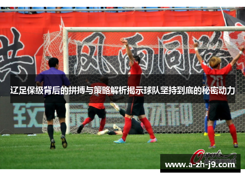 辽足保级背后的拼搏与策略解析揭示球队坚持到底的秘密动力