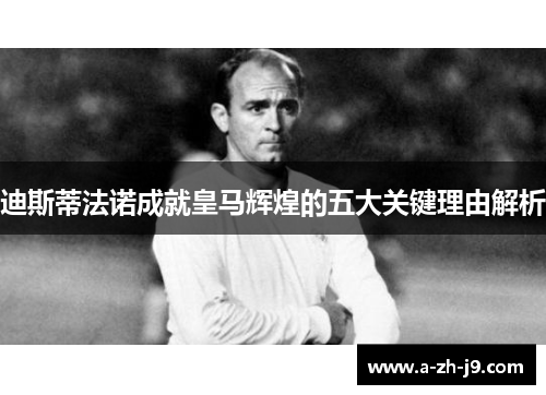 迪斯蒂法诺成就皇马辉煌的五大关键理由解析