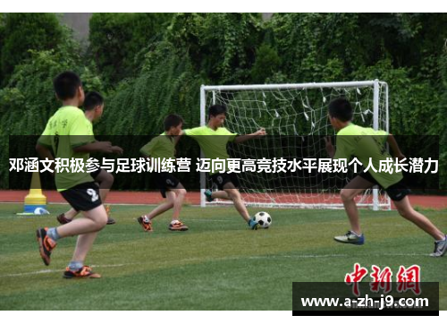 邓涵文积极参与足球训练营 迈向更高竞技水平展现个人成长潜力 邓涵文积极参与足球训练营 迈向更高竞技水平展现个人成长潜力