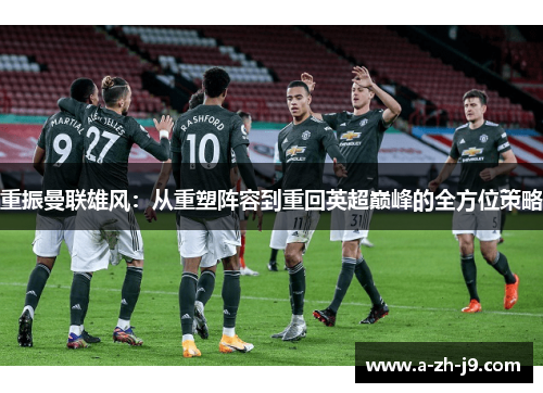重振曼联雄风:从重塑阵容到重回英超巅峰的全方位策略 重振曼联雄风:从重塑阵容到重回英超巅峰的全方位策略