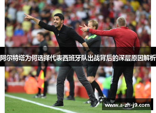 阿尔特塔为何选择代表西班牙队出战背后的深层原因解析 阿尔特塔为何选择代表西班牙队出战背后的深层原因解析
