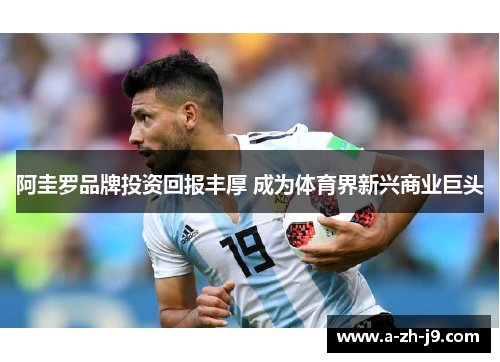 阿圭罗品牌投资回报丰厚 成为体育界新兴商业巨头