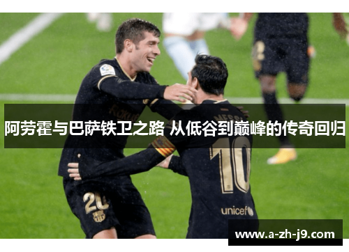 阿劳霍与巴萨铁卫之路 从低谷到巅峰的传奇回归 阿劳霍与巴萨铁卫之路 从低谷到巅峰的传奇回归