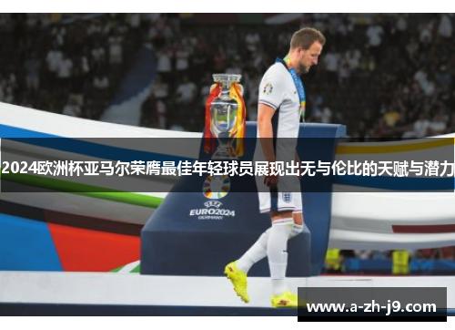2024欧洲杯亚马尔荣膺最佳年轻球员展现出无与伦比的天赋与潜力 2024欧洲杯亚马尔荣膺最佳年轻球员展现出无与伦比的天赋与潜力