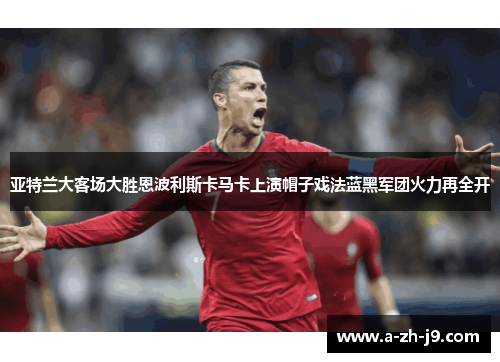 亚特兰大客场大胜恩波利斯卡马卡上演帽子戏法蓝黑军团火力再全开 亚特兰大客场大胜恩波利斯卡马卡上演帽子戏法蓝黑军团火力再全开