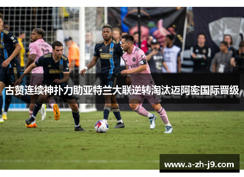 古赞连续神扑力助亚特兰大联逆转淘汰迈阿密国际晋级 古赞连续神扑力助亚特兰大联逆转淘汰迈阿密国际晋级