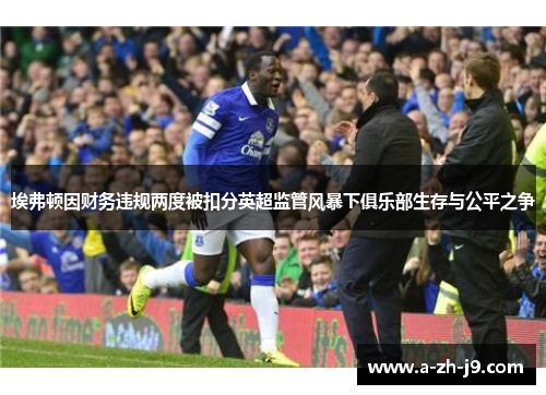 埃弗顿因财务违规两度被扣分英超监管风暴下俱乐部生存与公平之争