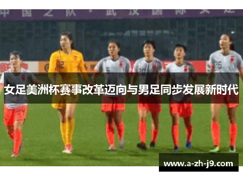 女足美洲杯赛事改革迈向与男足同步发展新时代