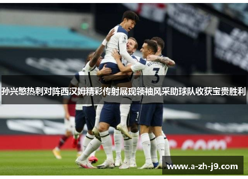 孙兴慜热刺对阵西汉姆精彩传射展现领袖风采助球队收获宝贵胜利 孙兴慜热刺对阵西汉姆精彩传射展现领袖风采助球队收获宝贵胜利