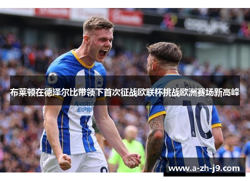 布莱顿在德泽尔比带领下首次征战欧联杯挑战欧洲赛场新高峰 布莱顿在德泽尔比带领下首次征战欧联杯挑战欧洲赛场新高峰