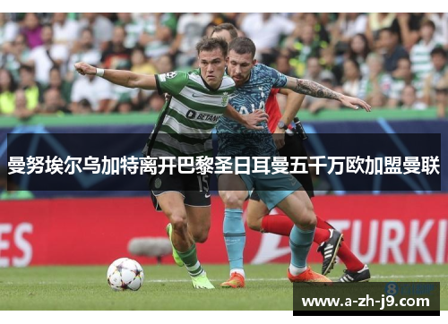 曼努埃尔乌加特离开巴黎圣日耳曼五千万欧加盟曼联 曼努埃尔乌加特离开巴黎圣日耳曼五千万欧加盟曼联