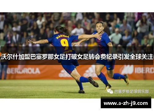 沃尔什加盟巴塞罗那女足打破女足转会费纪录引发全球关注